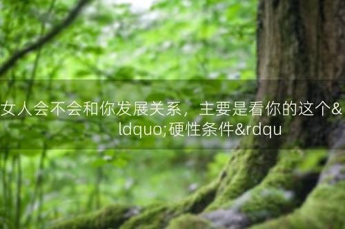 女人会不会和你发展关系，主要是看你的这个“硬性条件”是否达标