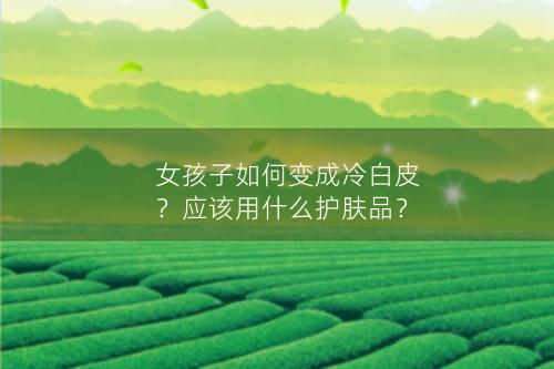 女孩子如何变成冷白皮？应该用什么护肤品？