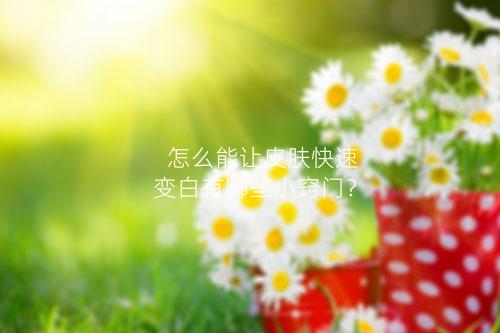 怎么能让皮肤快速变白有哪些小窍门？