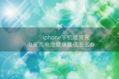 iphone手机经常充电反而电池健康度低怎么办