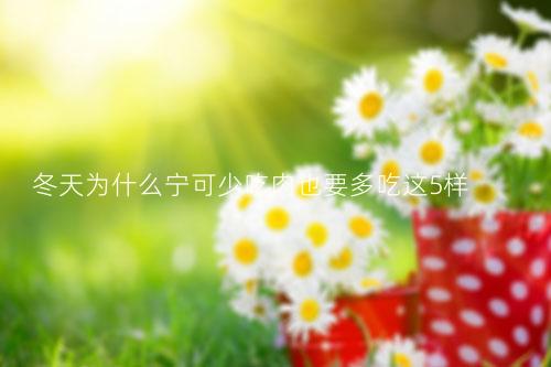 冬天为什么宁可少吃肉也要多吃这5样