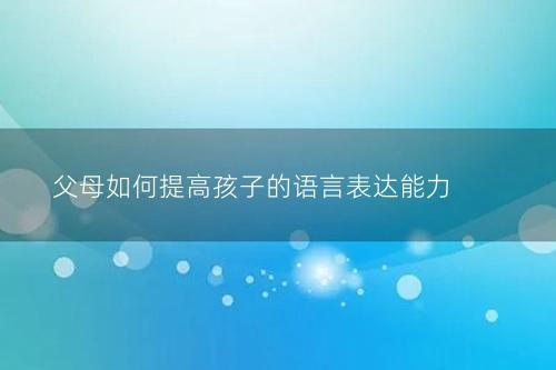 父母如何提高孩子的语言表达能力