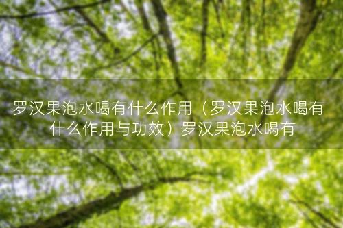 罗汉果泡水喝有什么作用（罗汉果泡水喝有什么作用与功效）罗汉果泡水喝有什么作用