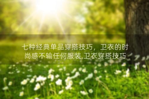 七种经典单品穿搭技巧，卫衣的时尚感不输任何服装,卫衣穿搭技巧女