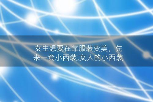 女生想要在靠服装变美，先来一套小西装,女人的小西装