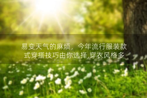 易变天气的麻烦，今年流行服装款式穿搭技巧由你选择,穿衣风格多变