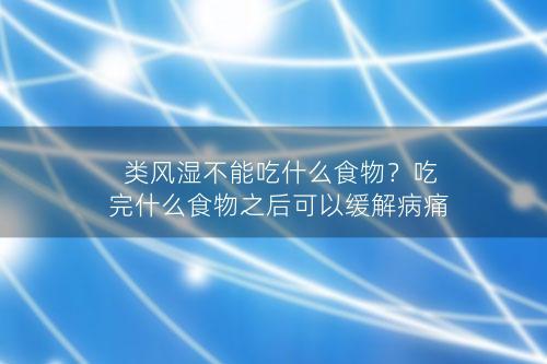 类风湿不能吃什么食物？吃完什么食物之后可以缓解病痛