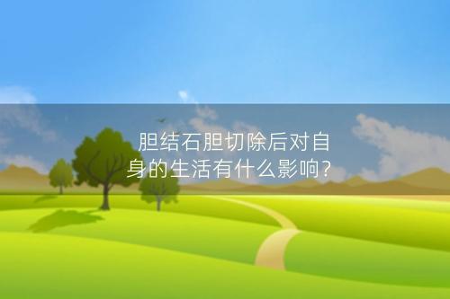 胆结石胆切除后对自身的生活有什么影响？
