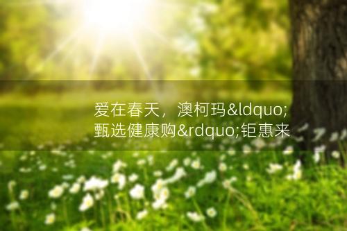 爱在春天，澳柯玛“甄选健康购”钜惠来袭