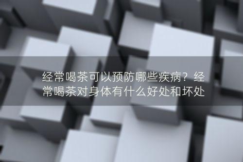 经常喝茶可以预防哪些疾病？经常喝茶对身体有什么好处和坏处