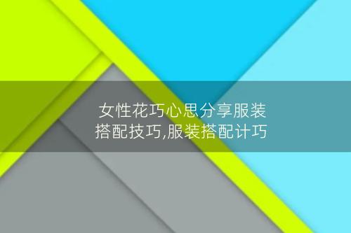 女性花巧心思分享服装搭配技巧,服装搭配计巧