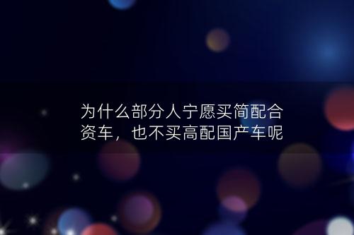 为什么部分人宁愿买简配合资车，也不买高配国产车呢