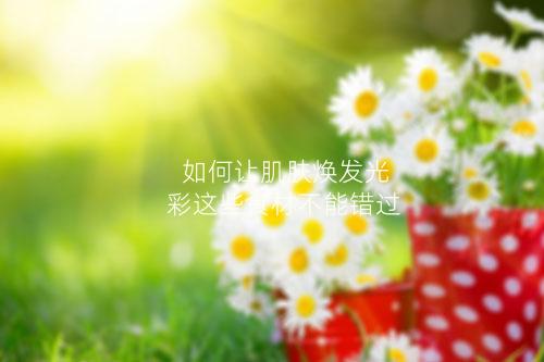 如何让肌肤焕发光彩这些食材不能错过