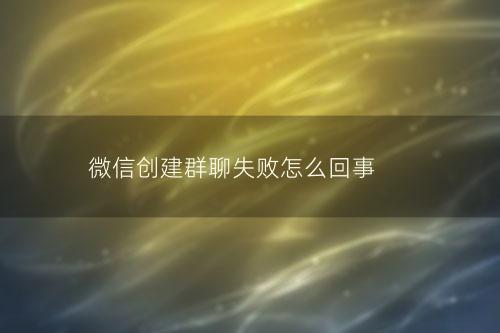 微信创建群聊失败怎么回事